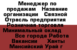 Менеджер по продажам › Название организации ­ Связной › Отрасль предприятия ­ Розничная торговля › Минимальный оклад ­ 26 000 - Все города Работа » Вакансии   . Ханты-Мансийский,Урай г.